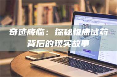 甘肃奇迹降临：探秘极康试药背后的现实故事 第1张