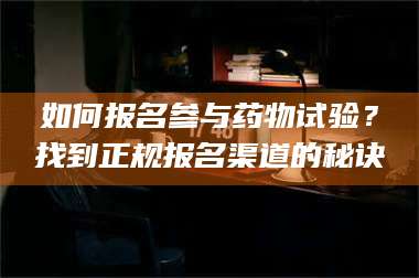 甘肃如何报名参与药物试验？找到正规报名渠道的秘诀 第1张