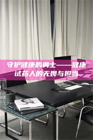 甘肃守护健康的勇士——健康试药人的无畏与担当 第1张