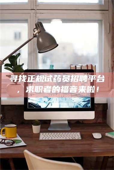 甘肃寻找正规试药员招聘平台，求职者的福音来啦！ 第1张