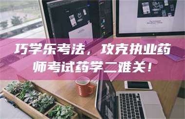 甘肃巧学乐考法，攻克执业药师考试药学二难关！ 第1张