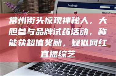 甘肃常州街头惊现神秘人，大胆参与品牌试药活动，称能获超值奖励，疑似网红直播综艺 第1张