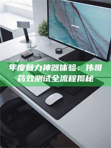 甘肃年度魅力神器体验：伟哥药效测试全流程揭秘 第1张