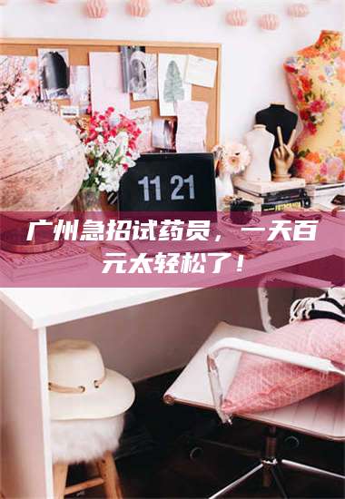 甘肃广州急招试药员，一天百元太轻松了！ 第1张