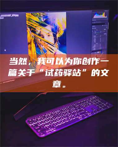 甘肃当然，我可以为你创作一篇关于“试药驿站”的文章。 第1张