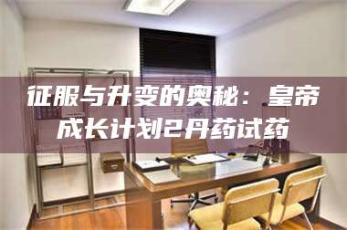 甘肃征服与升变的奥秘：皇帝成长计划2丹药试药 第1张