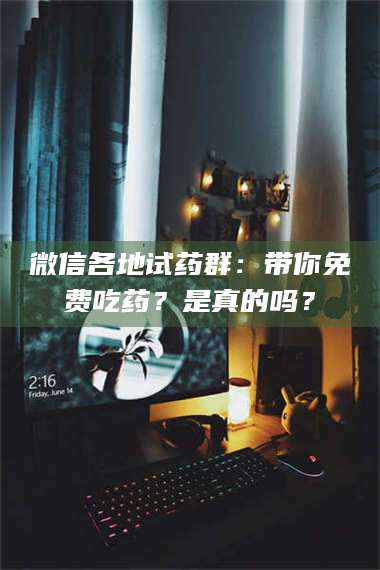 甘肃微信各地试药群：带你免费吃药？是真的吗？ 第1张