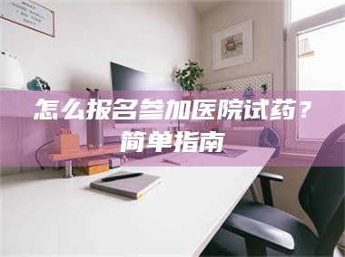 甘肃怎么报名参加医院试药？简单指南 第1张