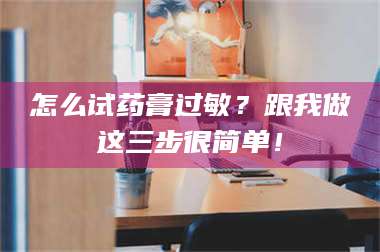 甘肃怎么试药膏过敏？跟我做这三步很简单！ 第1张