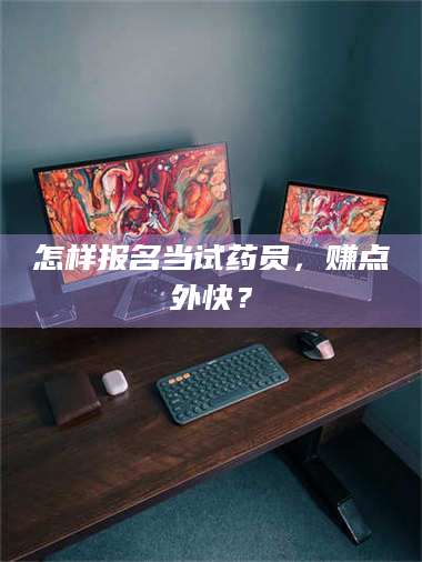 甘肃怎样报名当试药员，赚点外快？ 第1张