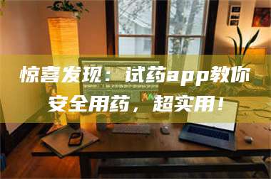 甘肃惊喜发现：试药app教你安全用药，超实用！ 第1张