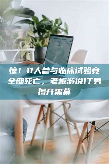 甘肃惊！11人参与临床试验竟全部死亡，老板游说IT男揭开黑幕 第1张
