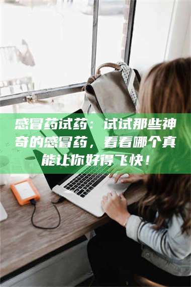甘肃感冒药试药:试试那些神奇的感冒药,看看哪个真能让你好得飞快! 第1张 甘肃感冒药试药:试试那些神奇的感冒药,看看哪个真能让你好得飞快! 第1张