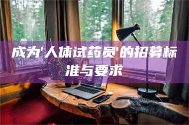 甘肃成为'人体试药员'的招募标准与要求 第1张