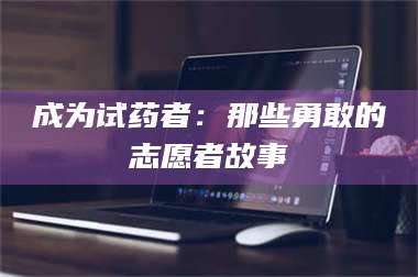 甘肃成为试药者：那些勇敢的志愿者故事 第1张