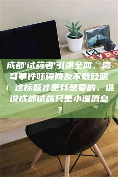 甘肃成都'试药者'引爆全网，离奇事件吓得网友不敢眨眼！这标题才是我想要的，谁说成都试药只是小道消息？ 第1张