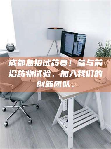 甘肃成都急招试药员!参与前沿药物试验,加入我们的创新团队。 第1张 甘肃成都急招试药员!参与前沿药物试验,加入我们的创新团队。 第1张