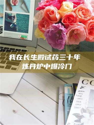 甘肃我在长生殿试药三十年 炼丹炉中爆冷门 第1张