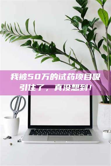甘肃我被50万的试药项目吸引住了,真没想到! 第1张 甘肃我被50万的试药项目吸引住了,真没想到! 第1张