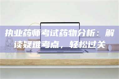 甘肃执业药师考试药物分析：解读疑难考点，轻松过关 第1张