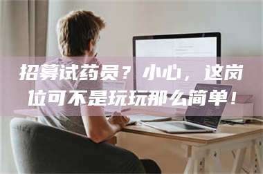 甘肃招募试药员？小心，这岗位可不是玩玩那么简单！ 第1张