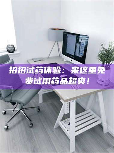 甘肃招招试药体验：来这里免费试用药品超爽！ 第1张