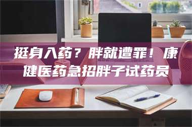 甘肃挺身入药？胖就遭罪！康健医药急招胖子试药员 第1张