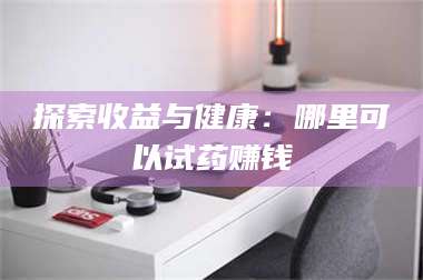 甘肃探索收益与健康：哪里可以试药赚钱 第1张