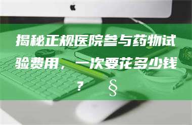甘肃揭秘正规医院参与药物试验费用，一次要花多少钱？🧒 第1张