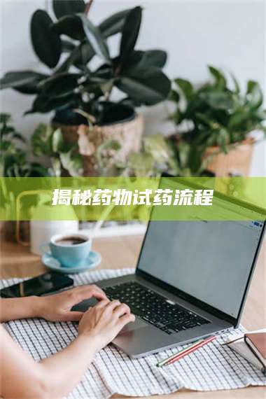 甘肃揭秘药物试药流程 第1张