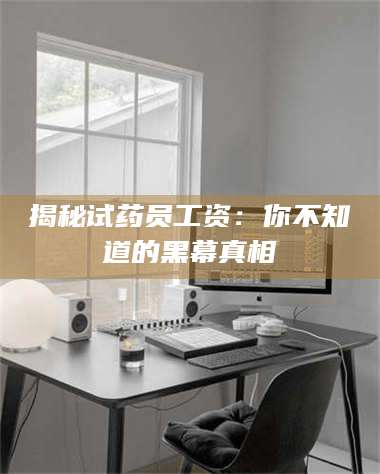 甘肃揭秘试药员工资：你不知道的黑幕真相 第1张