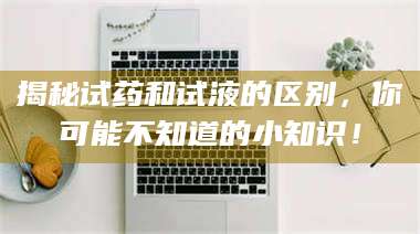 甘肃揭秘试药和试液的区别，你可能不知道的小知识！ 第1张