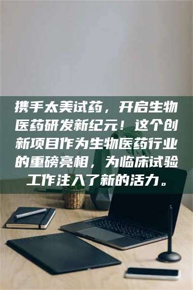 甘肃携手太美试药，开启生物医药研发新纪元！这个创新项目作为生物医药行业的重磅亮相，为临床试验工作注入了新的活力。 第1张
