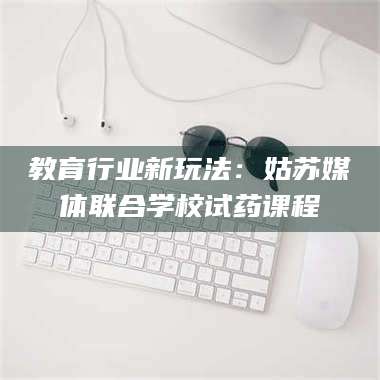 甘肃教育行业新玩法:姑苏媒体联合学校试药课程 第1张 甘肃教育行业新玩法:姑苏媒体联合学校试药课程 第1张