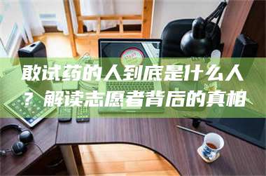 甘肃敢试药的人到底是什么人？解读志愿者背后的真相 第1张