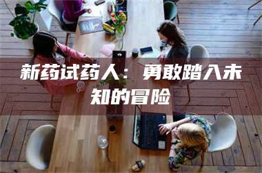 甘肃新药试药人：勇敢踏入未知的冒险 第1张