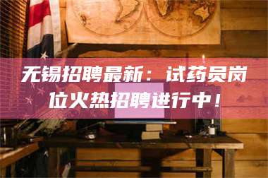 甘肃无锡招聘最新：试药员岗位火热招聘进行中！ 第1张