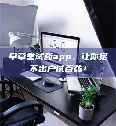 甘肃早草堂试药app，让你足不出户试百药！ 第1张