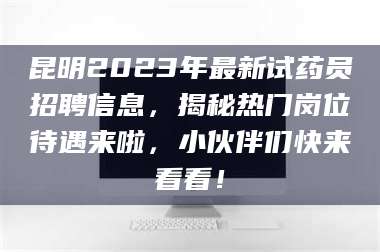 甘肃昆明2023年最新试药员招聘信息，揭秘热门岗位待遇来啦，小伙伴们快来看看！ 第1张
