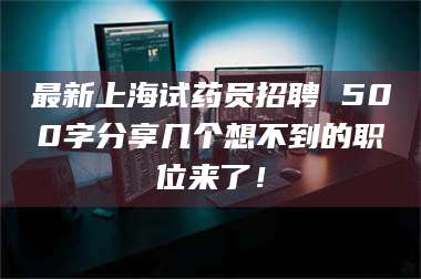 甘肃最新上海试药员招聘 500字分享几个想不到的职位来了！ 第1张