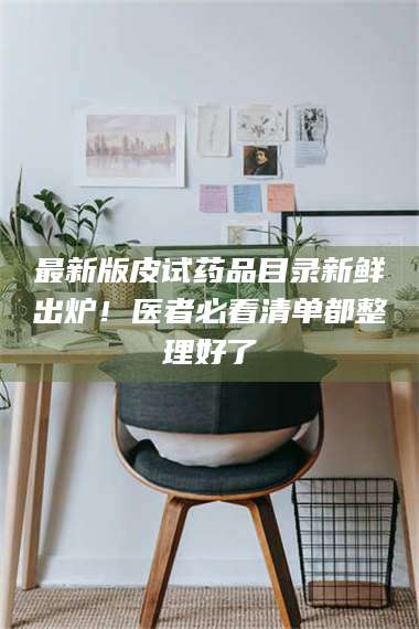 甘肃最新版皮试药品目录新鲜出炉！医者必看清单都整理好了 第1张