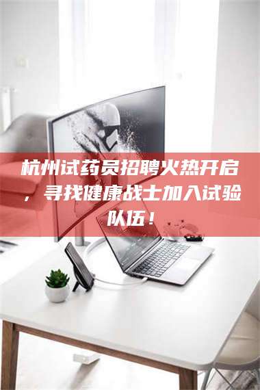 甘肃杭州试药员招聘火热开启，寻找健康战士加入试验队伍！ 第1张